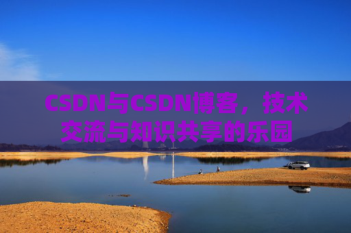 CSDN与CSDN博客，技术交流与知识共享的乐园